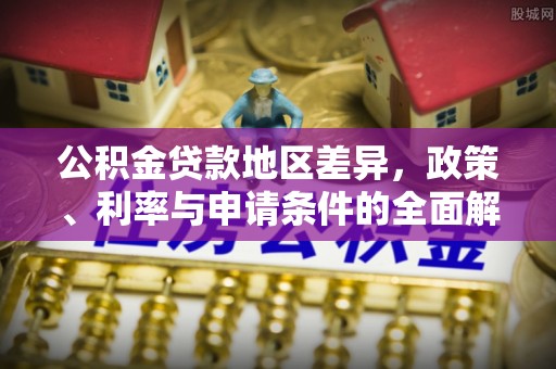 峡江公积金贷款地区差异，政策、利率与申请条件的全面解析