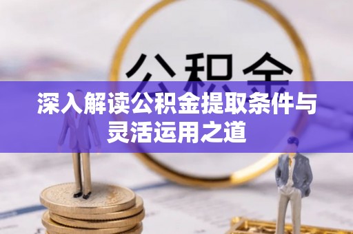 峡江深入解读公积金提取条件与灵活运用之道