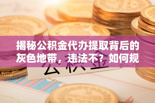 峡江揭秘公积金代办提取背后的灰色地带，违法不？如何规避风险？