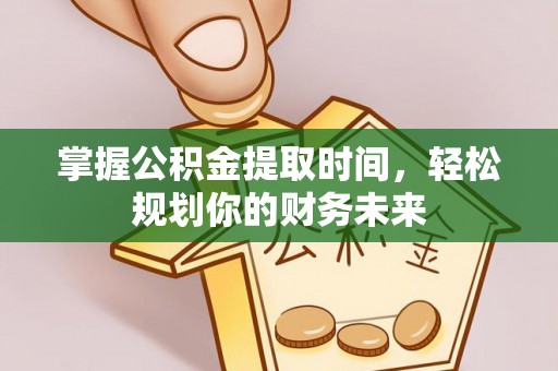 峡江掌握公积金提取时间，轻松规划你的财务未来