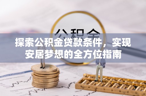 峡江探索公积金贷款条件，实现安居梦想的全方位指南