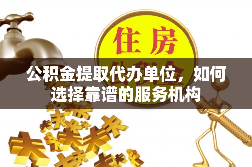 峡江公积金提取代办单位，如何选择靠谱的服务机构