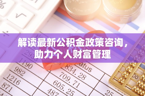 峡江解读最新公积金政策咨询，助力个人财富管理