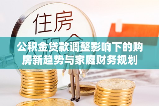 峡江公积金贷款调整影响下的购房新趋势与家庭财务规划