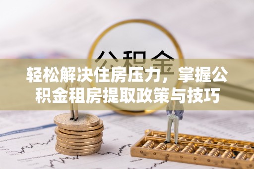 峡江轻松解决住房压力，掌握公积金租房提取政策与技巧