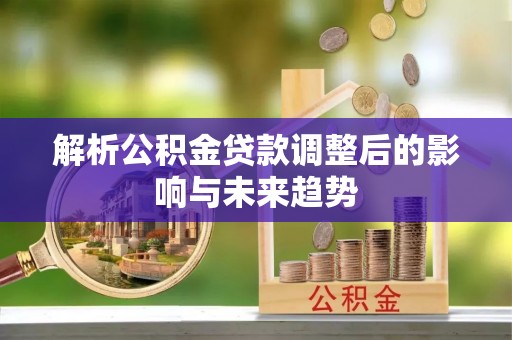 峡江解析公积金贷款调整后的影响与未来趋势
