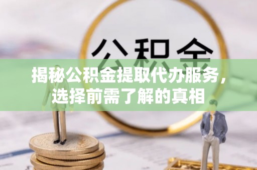 峡江揭秘公积金提取代办服务，选择前需了解的真相