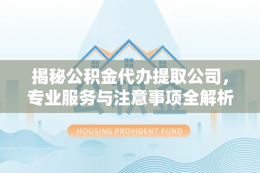 峡江揭秘公积金代办提取公司，专业服务与注意事项全解析