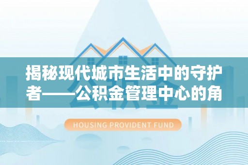 峡江揭秘现代城市生活中的守护者——公积金管理中心的角色与价值