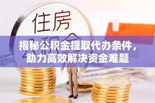 峡江揭秘公积金提取代办条件，助力高效解决资金难题