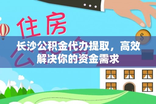 峡江长沙公积金代办提取，高效解决你的资金需求