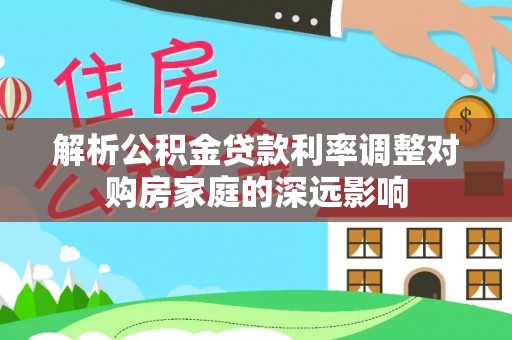 峡江解析公积金贷款利率调整对购房家庭的深远影响