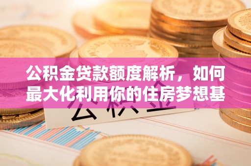 峡江公积金贷款额度解析，如何最大化利用你的住房梦想基金