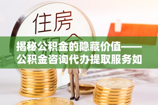峡江揭秘公积金的隐藏价值——公积金咨询代办提取服务如何助您财富增值