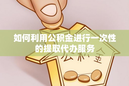 峡江如何利用公积金进行一次性的提取代办服务