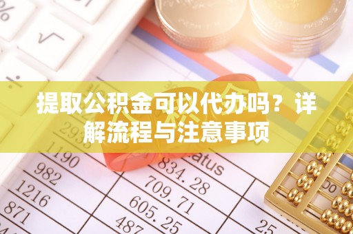 峡江提取公积金可以代办吗？详解流程与注意事项