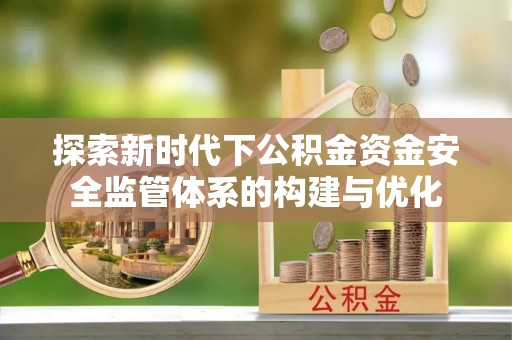 峡江探索新时代下公积金资金安全监管体系的构建与优化