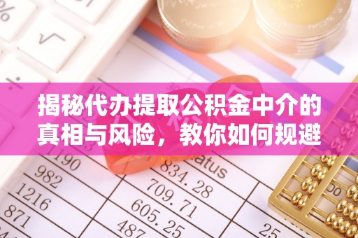 峡江揭秘代办提取公积金中介的真相与风险，教你如何规避陷阱