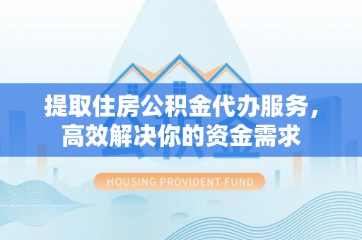 峡江提取住房公积金代办服务，高效解决你的资金需求