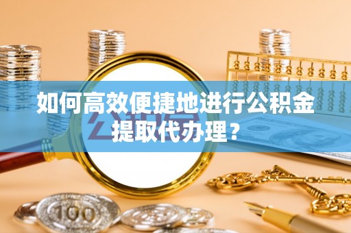峡江如何高效便捷地进行公积金提取代办理？