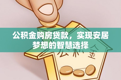 峡江公积金购房贷款，实现安居梦想的智慧选择