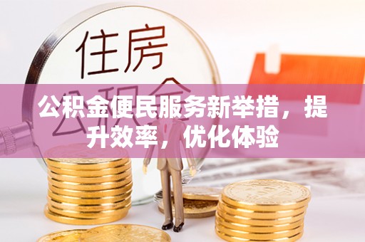 峡江公积金便民服务新举措，提升效率，优化体验