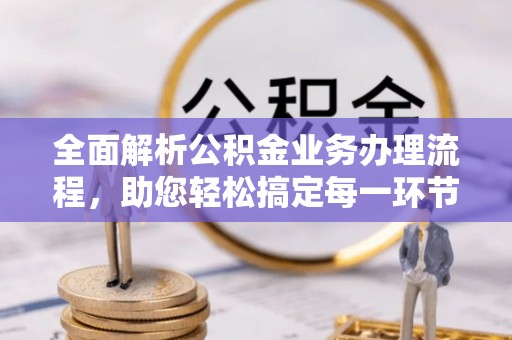 峡江全面解析公积金业务办理流程，助您轻松搞定每一环节