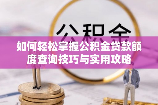峡江如何轻松掌握公积金贷款额度查询技巧与实用攻略