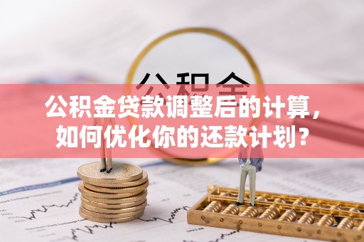 峡江公积金贷款调整后的计算，如何优化你的还款计划？