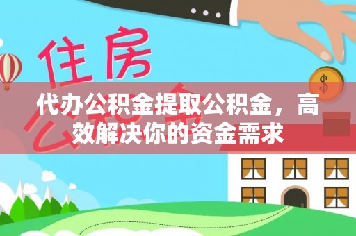 峡江代办公积金提取公积金，高效解决你的资金需求