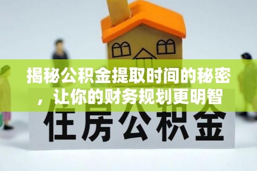 峡江揭秘公积金提取时间的秘密，让你的财务规划更明智
