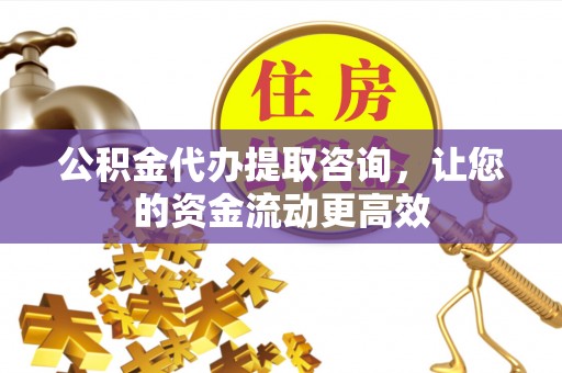 峡江公积金代办提取咨询，让您的资金流动更高效