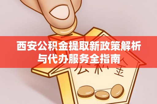 峡江西安公积金提取新政策解析与代办服务全指南
