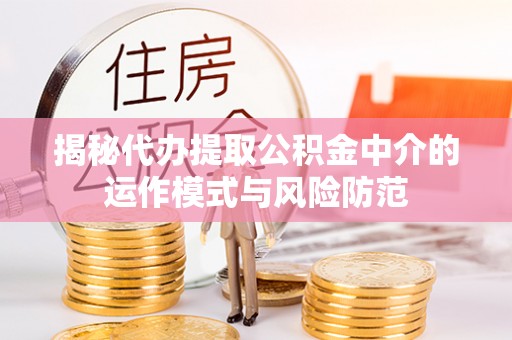 峡江揭秘代办提取公积金中介的运作模式与风险防范