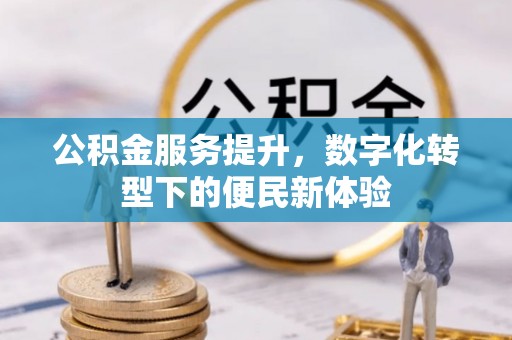 峡江公积金服务提升，数字化转型下的便民新体验