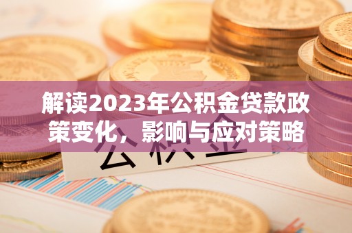 峡江解读2023年公积金贷款政策变化，影响与应对策略