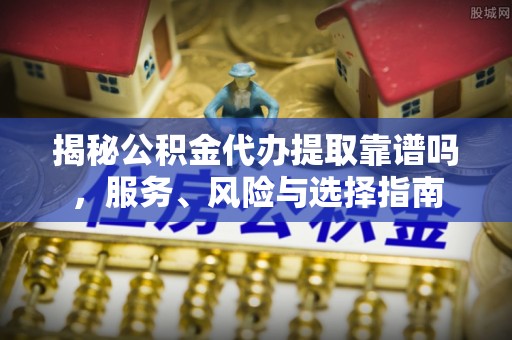 峡江揭秘公积金代办提取靠谱吗，服务、风险与选择指南