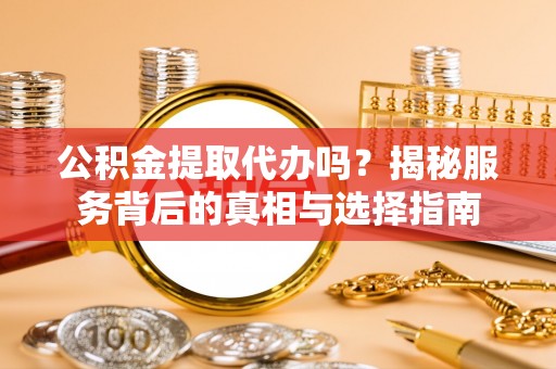 峡江公积金提取代办吗？揭秘服务背后的真相与选择指南