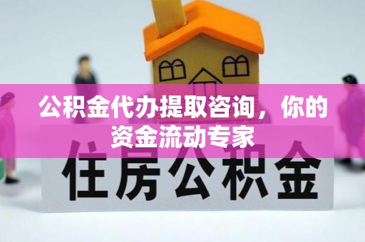 峡江公积金代办提取咨询，你的资金流动专家