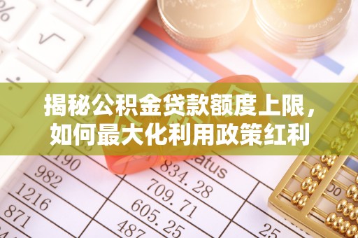 峡江揭秘公积金贷款额度上限，如何最大化利用政策红利