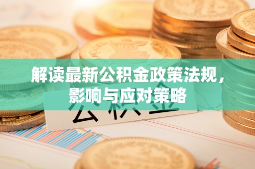 峡江解读最新公积金政策法规，影响与应对策略