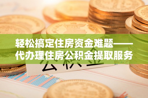 峡江轻松搞定住房资金难题——代办理住房公积金提取服务详解