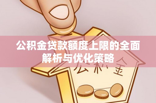峡江公积金贷款额度上限的全面解析与优化策略
