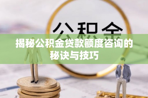 峡江揭秘公积金贷款额度咨询的秘诀与技巧