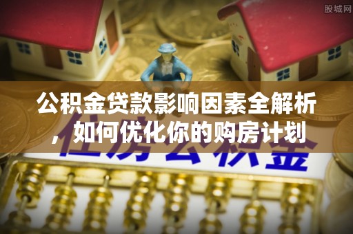 峡江公积金贷款影响因素全解析，如何优化你的购房计划