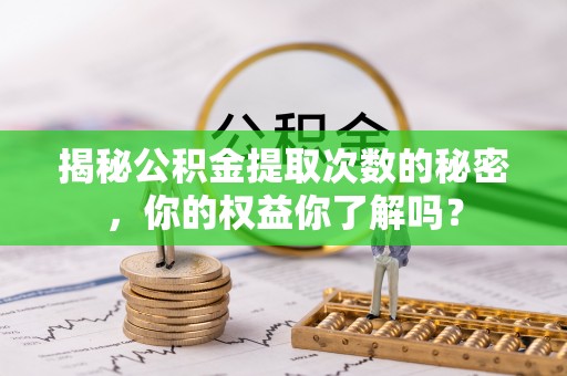 峡江揭秘公积金提取次数的秘密，你的权益你了解吗？