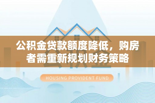 峡江公积金贷款额度降低，购房者需重新规划财务策略