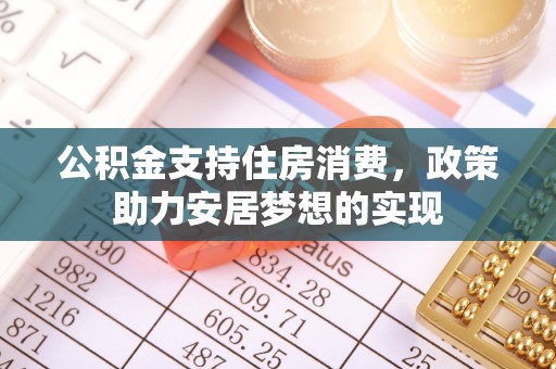 峡江公积金支持住房消费，政策助力安居梦想的实现