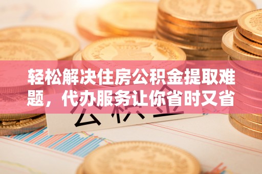 峡江轻松解决住房公积金提取难题，代办服务让你省时又省心