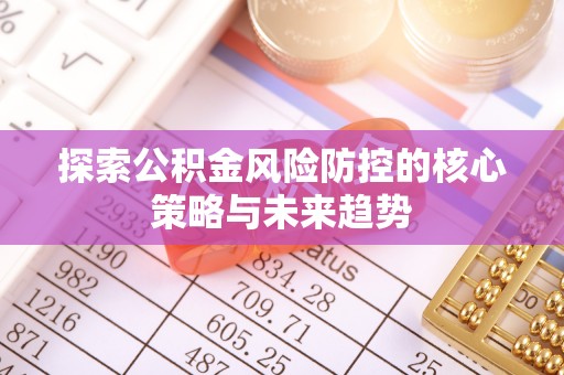 峡江探索公积金风险防控的核心策略与未来趋势